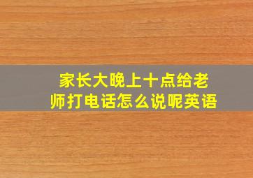 家长大晚上十点给老师打电话怎么说呢英语