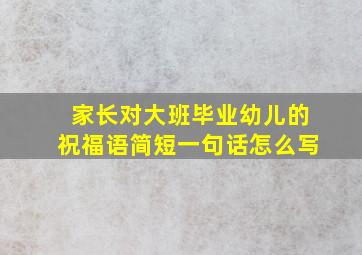 家长对大班毕业幼儿的祝福语简短一句话怎么写