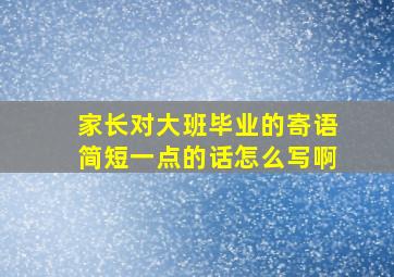 家长对大班毕业的寄语简短一点的话怎么写啊