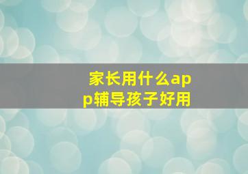 家长用什么app辅导孩子好用