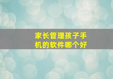 家长管理孩子手机的软件哪个好