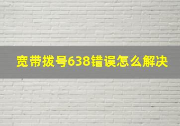 宽带拨号638错误怎么解决