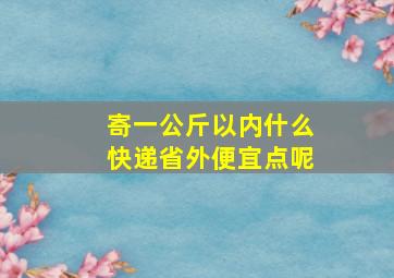 寄一公斤以内什么快递省外便宜点呢