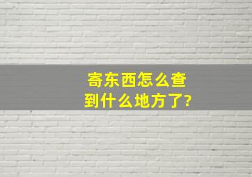 寄东西怎么查到什么地方了?