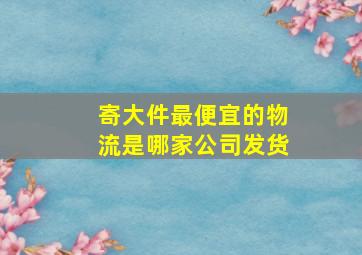 寄大件最便宜的物流是哪家公司发货