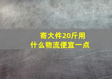 寄大件20斤用什么物流便宜一点