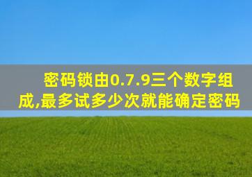 密码锁由0.7.9三个数字组成,最多试多少次就能确定密码