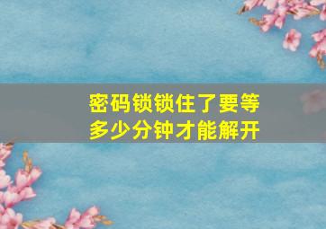 密码锁锁住了要等多少分钟才能解开