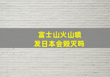 富士山火山喷发日本会毁灭吗