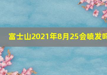 富士山2021年8月25会喷发吗