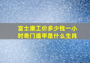 富士康工价多少钱一小时奇门遁甲是什么生肖