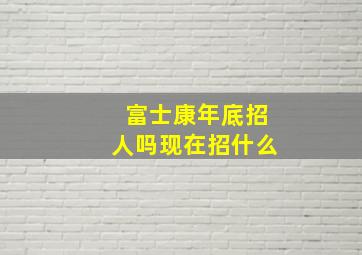 富士康年底招人吗现在招什么