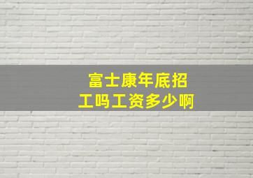 富士康年底招工吗工资多少啊