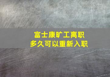 富士康旷工离职多久可以重新入职