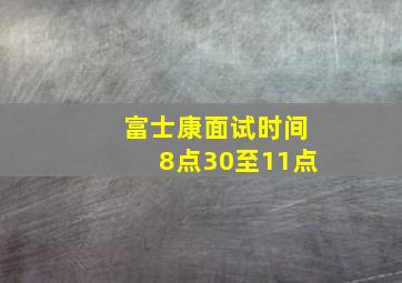 富士康面试时间8点30至11点