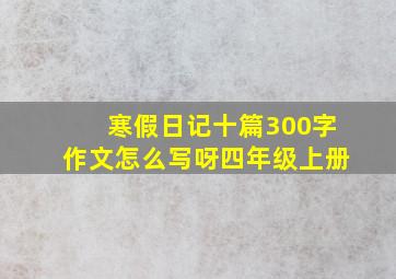 寒假日记十篇300字作文怎么写呀四年级上册