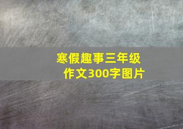 寒假趣事三年级作文300字图片