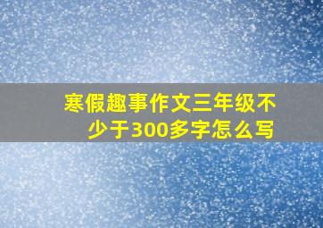 寒假趣事作文三年级不少于300多字怎么写