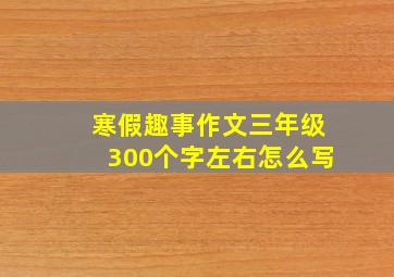 寒假趣事作文三年级300个字左右怎么写