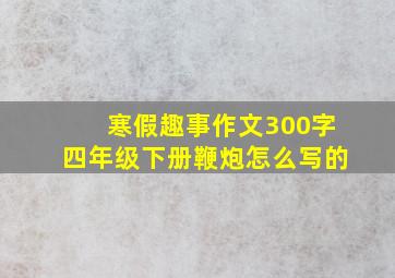 寒假趣事作文300字四年级下册鞭炮怎么写的