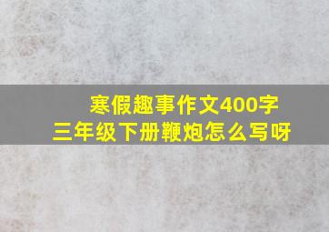 寒假趣事作文400字三年级下册鞭炮怎么写呀