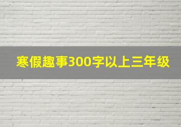 寒假趣事300字以上三年级