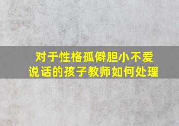 对于性格孤僻胆小不爱说话的孩子教师如何处理