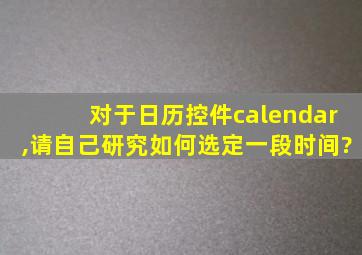 对于日历控件calendar,请自己研究如何选定一段时间?