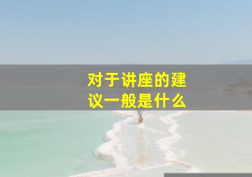 对于讲座的建议一般是什么