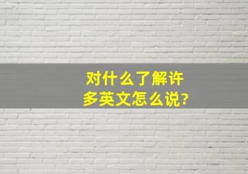 对什么了解许多英文怎么说?