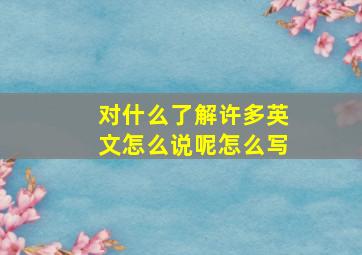 对什么了解许多英文怎么说呢怎么写