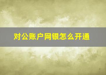 对公账户网银怎么开通