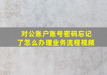 对公账户账号密码忘记了怎么办理业务流程视频