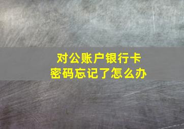 对公账户银行卡密码忘记了怎么办