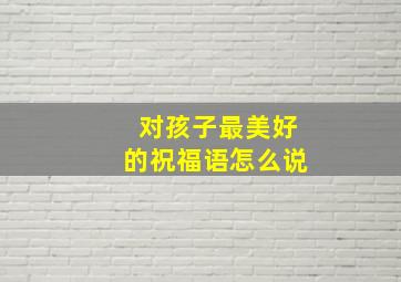 对孩子最美好的祝福语怎么说