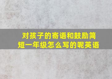 对孩子的寄语和鼓励简短一年级怎么写的呢英语