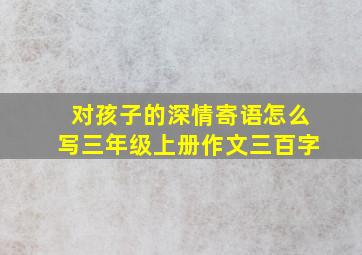 对孩子的深情寄语怎么写三年级上册作文三百字