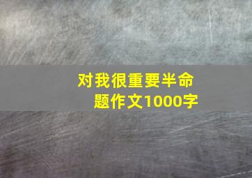 对我很重要半命题作文1000字