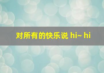 对所有的快乐说 hi~ hi