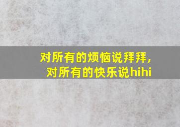 对所有的烦恼说拜拜,对所有的快乐说hihi