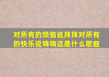 对所有的烦恼说拜拜对所有的快乐说嗨嗨这是什么歌曲