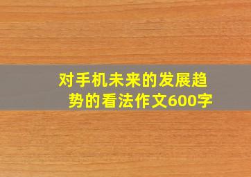 对手机未来的发展趋势的看法作文600字