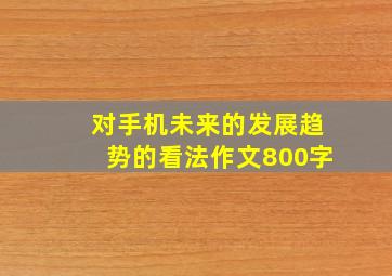 对手机未来的发展趋势的看法作文800字