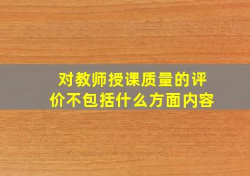 对教师授课质量的评价不包括什么方面内容