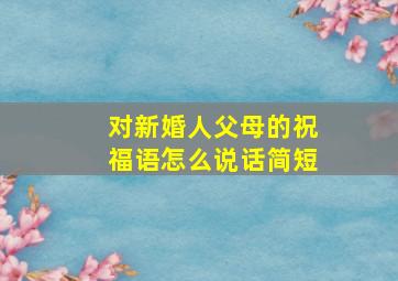 对新婚人父母的祝福语怎么说话简短