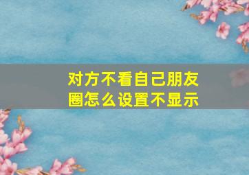 对方不看自己朋友圈怎么设置不显示