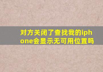 对方关闭了查找我的iphone会显示无可用位置吗