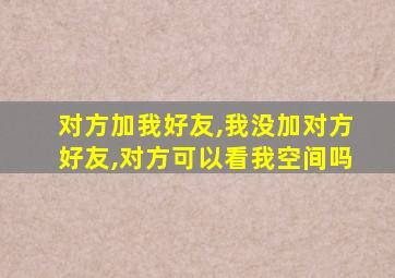 对方加我好友,我没加对方好友,对方可以看我空间吗