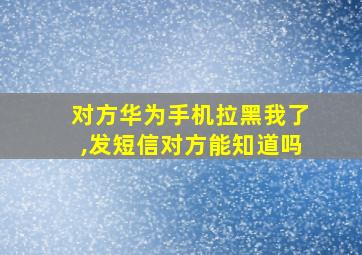 对方华为手机拉黑我了,发短信对方能知道吗