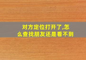 对方定位打开了,怎么查找朋友还是看不到